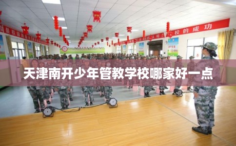 天津南开少年管教学校哪家好一点 天津南开少年管教学校哪家好一点