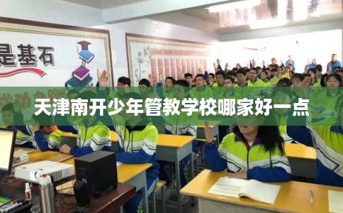天津南开少年管教学校哪家好一点 天津南开少年管教学校哪家好一点