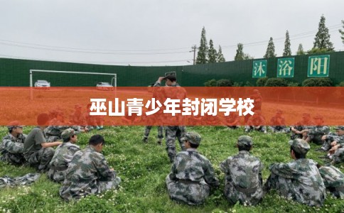 巫山青少年封闭学校 巫山青少年封闭学校