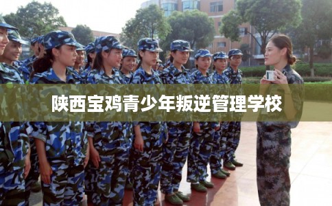 陕西宝鸡青少年叛逆管理学校