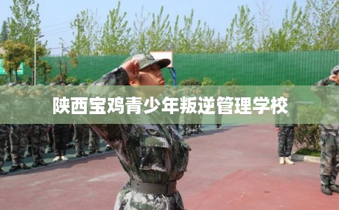 陕西宝鸡青少年叛逆管理学校
