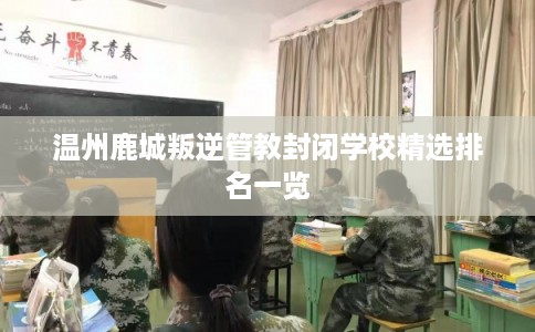 温州鹿城叛逆管教封闭学校精选排名一览 温州鹿城叛逆管教封闭学校精选排名一览