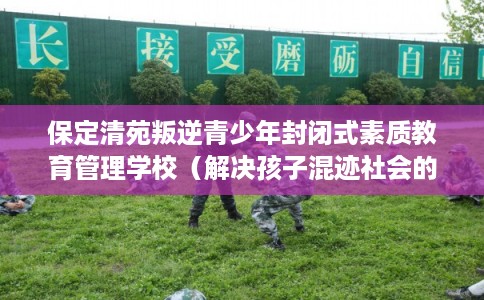 保定清苑叛逆青少年封闭式素质教育管理学校（解决孩子混迹社会的情况）