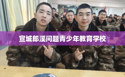 宣城郎溪问题青少年教育学校 宣城郎溪问题青少年教育学校