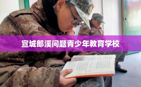 宣城郎溪问题青少年教育学校 宣城郎溪问题青少年教育学校