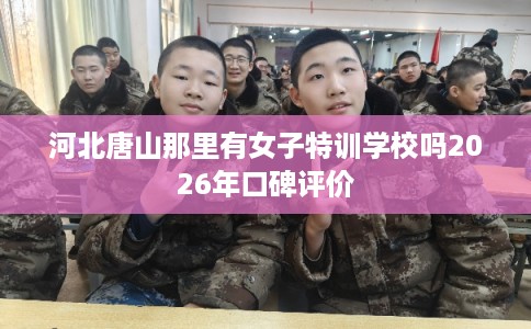 河北唐山那里有女子特训学校吗2026年口碑评价