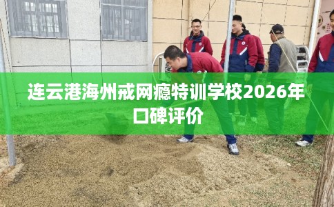 连云港海州戒网瘾特训学校2026年口碑评价 连云港海州戒网瘾特训学校2026年口碑评价