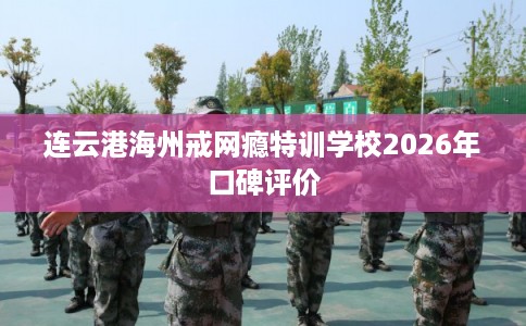 连云港海州戒网瘾特训学校2026年口碑评价 连云港海州戒网瘾特训学校2026年口碑评价