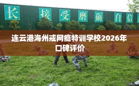 连云港海州戒网瘾特训学校2026年口碑评价 连云港海州戒网瘾特训学校2026年口碑评价