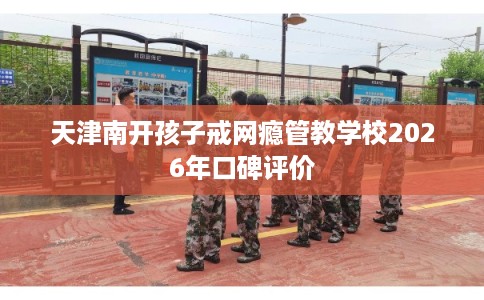 天津南开孩子戒网瘾管教学校2026年口碑评价