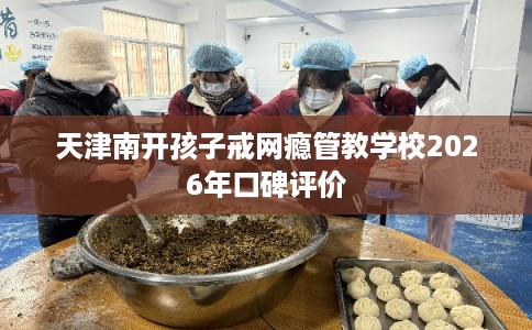 天津南开孩子戒网瘾管教学校2026年口碑评价