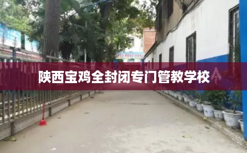 陕西宝鸡全封闭专门管教学校
