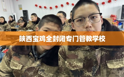 陕西宝鸡全封闭专门管教学校