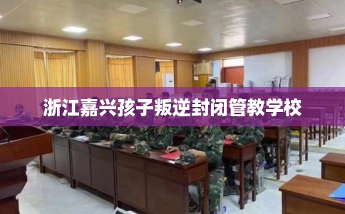 浙江嘉兴孩子叛逆封闭管教学校