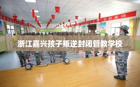 浙江嘉兴孩子叛逆封闭管教学校