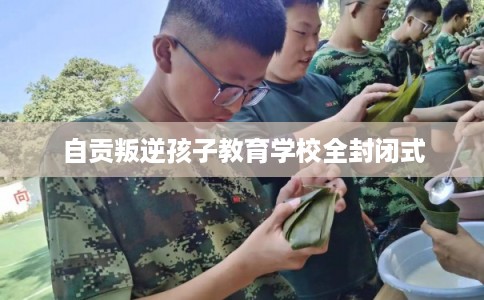 自贡叛逆孩子教育学校全封闭式