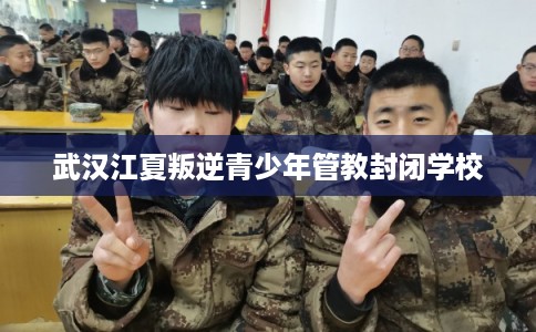 武汉江夏叛逆青少年管教封闭学校 武汉江夏叛逆青少年管教封闭学校