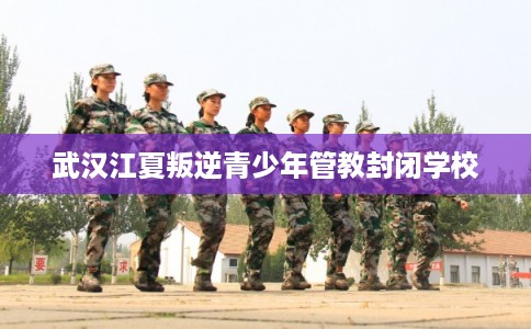 武汉江夏叛逆青少年管教封闭学校 武汉江夏叛逆青少年管教封闭学校