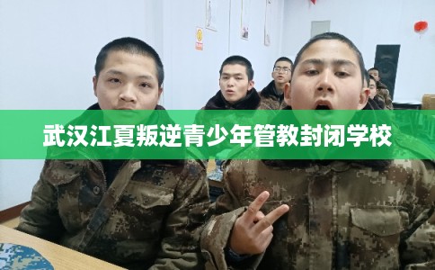 武汉江夏叛逆青少年管教封闭学校 武汉江夏叛逆青少年管教封闭学校