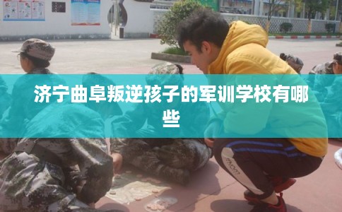 济宁曲阜叛逆孩子的军训学校有哪些