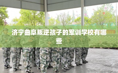 济宁曲阜叛逆孩子的军训学校有哪些