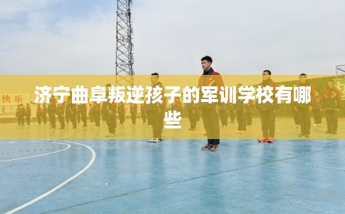 济宁曲阜叛逆孩子的军训学校有哪些