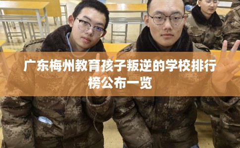 广东梅州教育孩子叛逆的学校排行榜公布一览 广东梅州教育孩子叛逆的学校排行榜公布一览