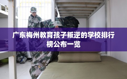 广东梅州教育孩子叛逆的学校排行榜公布一览 广东梅州教育孩子叛逆的学校排行榜公布一览