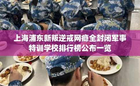 上海浦东新叛逆戒网瘾全封闭军事特训学校排行榜公布一览 上海浦东新叛逆戒网瘾全封闭军事特训学校排行榜公布一览