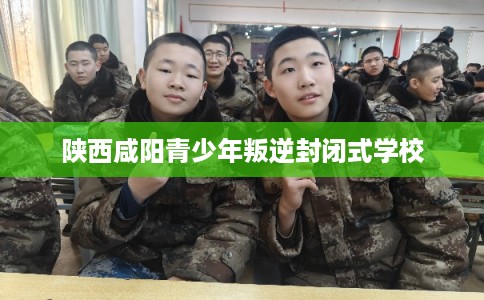 陕西咸阳青少年叛逆封闭式学校 陕西咸阳青少年叛逆封闭式学校