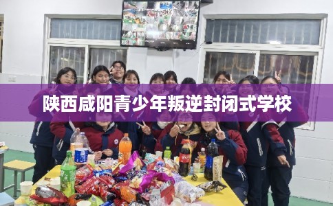 陕西咸阳青少年叛逆封闭式学校 陕西咸阳青少年叛逆封闭式学校