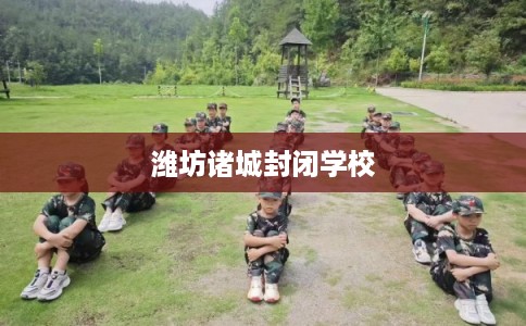 潍坊诸城封闭学校 潍坊诸城封闭学校