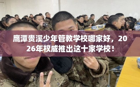 鹰潭贵溪少年管教学校哪家好，2026年权威推出这十家学校！