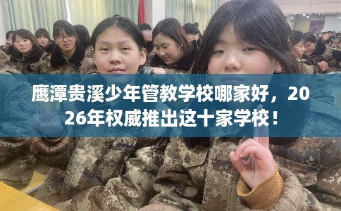 鹰潭贵溪少年管教学校哪家好，2026年权威推出这十家学校！