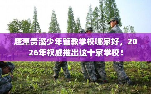鹰潭贵溪少年管教学校哪家好，2026年权威推出这十家学校！
