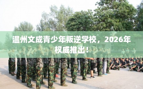 温州文成青少年叛逆学校，2026年权威推出！