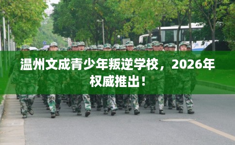温州文成青少年叛逆学校，2026年权威推出！