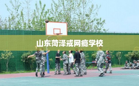 山东菏泽戒网瘾学校