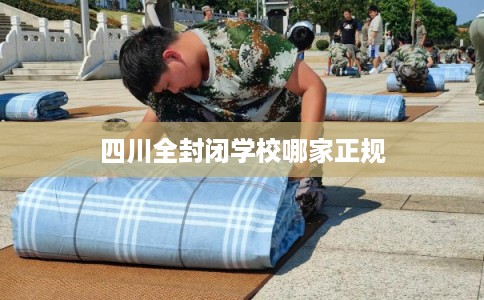 四川全封闭学校哪家正规 四川全封闭学校哪家正规
