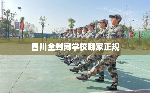 四川全封闭学校哪家正规 四川全封闭学校哪家正规
