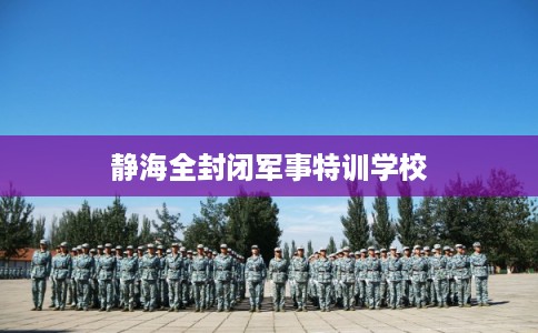 静海全封闭军事特训学校 静海全封闭军事特训学校