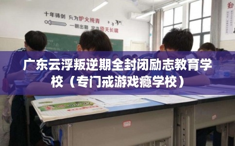 广东云浮叛逆期全封闭励志教育学校（专门戒游戏瘾学校）