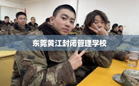 东莞黄江封闭管理学校 东莞黄江封闭管理学校