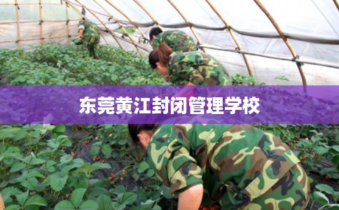 东莞黄江封闭管理学校 东莞黄江封闭管理学校