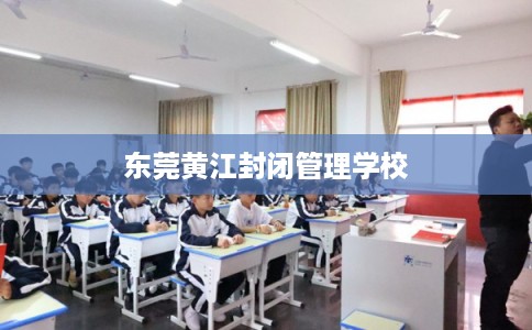 东莞黄江封闭管理学校 东莞黄江封闭管理学校