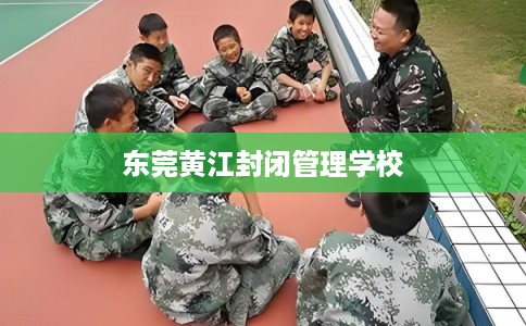 东莞黄江封闭管理学校 东莞黄江封闭管理学校