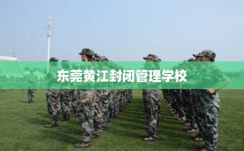 东莞黄江封闭管理学校 东莞黄江封闭管理学校