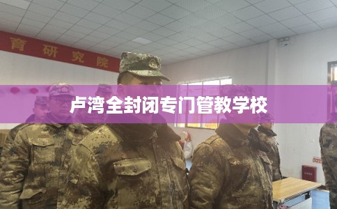 卢湾全封闭专门管教学校