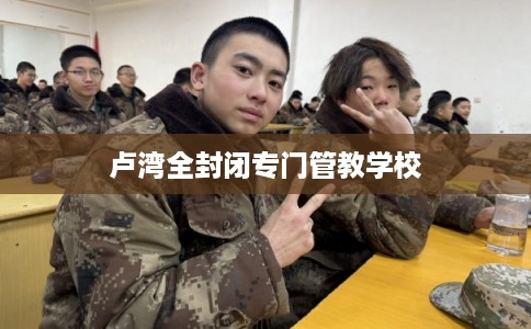 卢湾全封闭专门管教学校