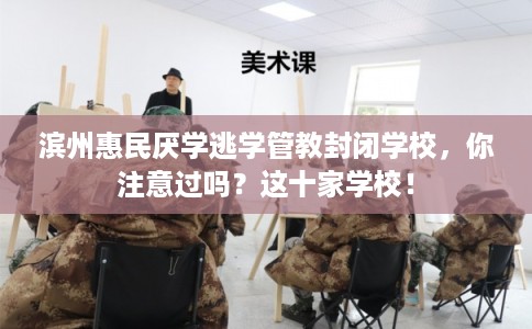 滨州惠民厌学逃学管教封闭学校，你注意过吗？这十家学校！